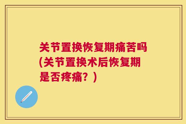 关节置换恢复期痛苦吗(关节置换术后恢复期是否?) 关节置换恢复期痛苦吗(关节置换术后恢复期是否?)