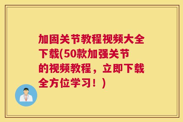 加固关节教程视频大全下载(50款加强关节的视频教程，立即下载全方位学习！)