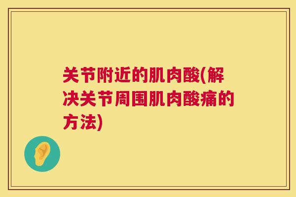 关节附近的肌肉酸(解决关节周围肌肉酸痛的方法) 关节附近的肌肉酸(解决关节周围肌肉酸痛的方法)