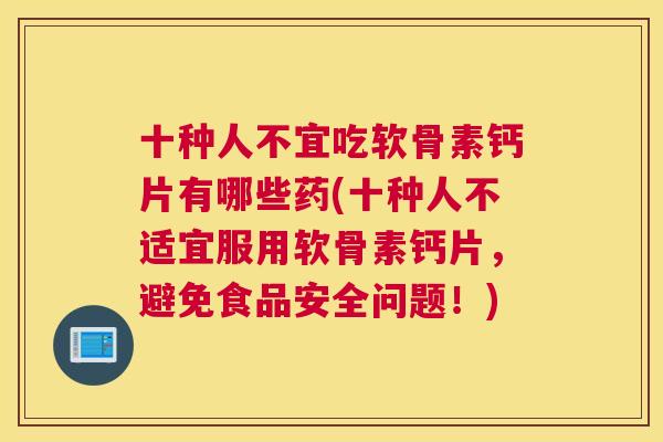 十种人不宜吃软骨素钙片有哪些药(十种人不适宜服用软骨素钙片，避免食品安全问题！)