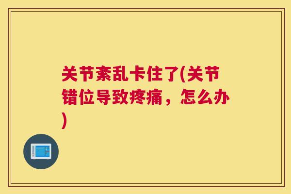 关节紊乱卡住了(关节错位导致疼痛，怎么办)