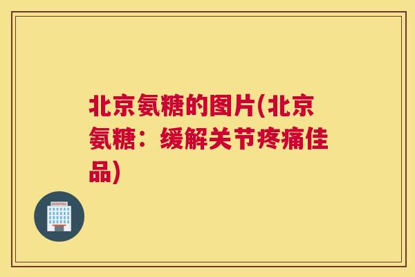 北京氨糖的图片(北京氨糖:缓解关节疼痛佳品)