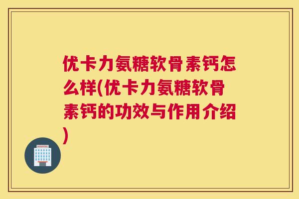 优卡力氨糖软骨素钙怎么样(优卡力氨糖软骨素钙的功效与作用介绍)