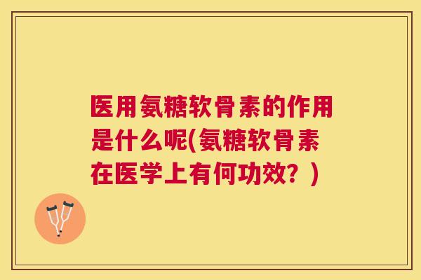 医用氨糖软骨素的作用是什么呢(氨糖软骨素在医学上有何功效?)