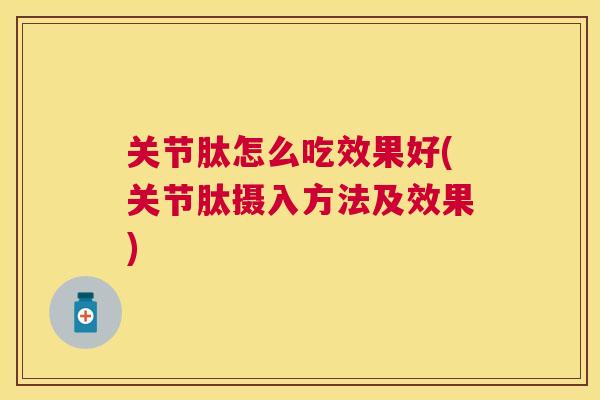 关节肽怎么吃效果好(关节肽摄入方法及效果)