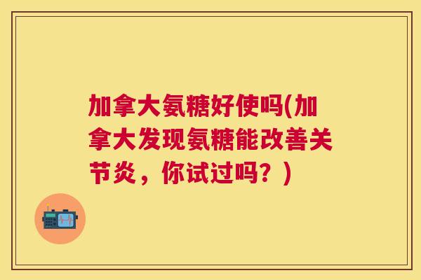 加拿大氨糖好使吗(加拿大发现氨糖能改善，你试过吗？)