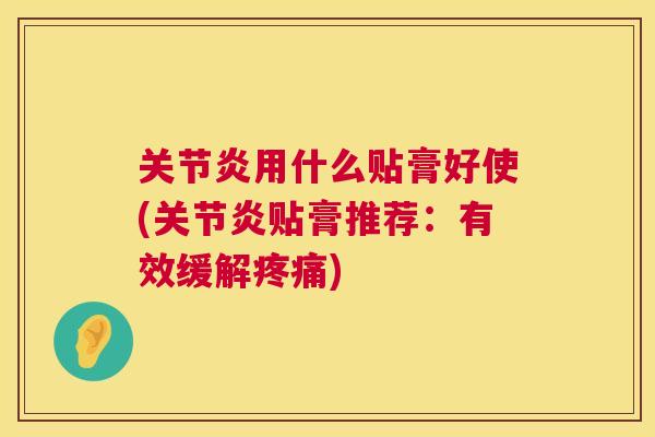 关节炎用什么贴膏好使(关节炎贴膏推荐:有效缓解疼痛)
