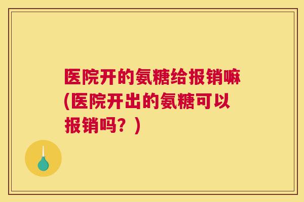医院开的氨糖给报销嘛(医院开出的氨糖可以报销吗?)