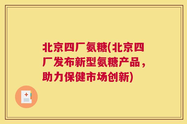 北京四厂氨糖(北京四厂发布新型氨糖产品,助力保健市场创新) 北京四厂氨糖(北京四厂发布新型氨糖产品,助力保健市场创新)