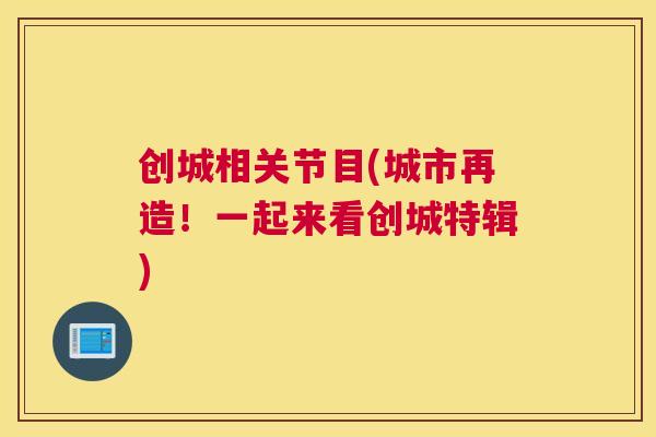 创城相关节目(城市再造！一起来看创城特辑)