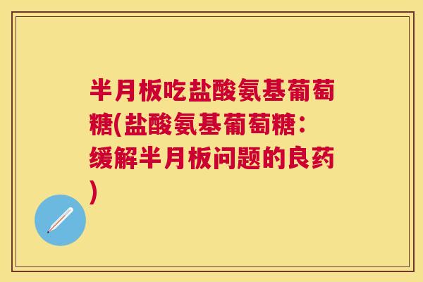 半月板吃盐酸氨基葡萄糖(盐酸氨基葡萄糖:缓解半月板问题的良药)