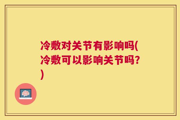 冷敷对关节有影响吗(冷敷可以影响关节吗?)