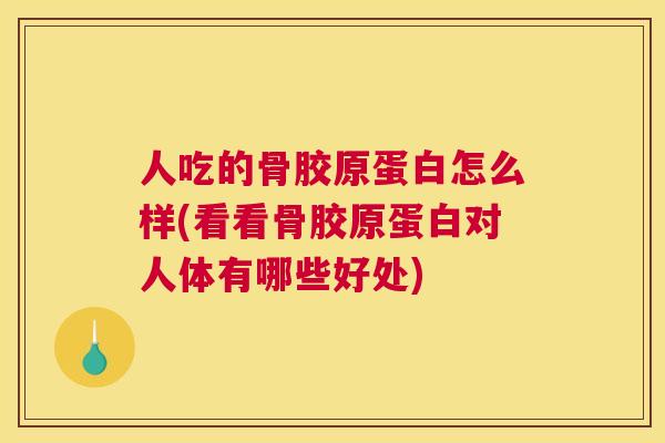 人吃的骨胶原蛋白怎么样(看看骨胶原蛋白对人体有哪些好处) 人吃的骨胶原蛋白怎么样(看看骨胶原蛋白对人体有哪些好处)