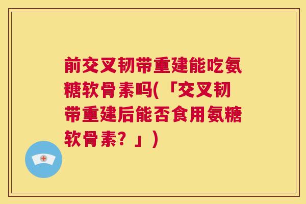 前交叉韧带重建能吃氨糖软骨素吗(「交叉韧带重建后能否食用氨糖软骨素?」)