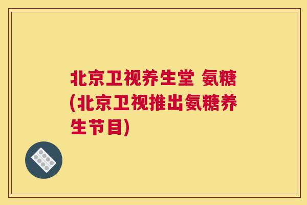 北京卫视养生堂 氨糖(北京卫视推出氨糖养生节目)
