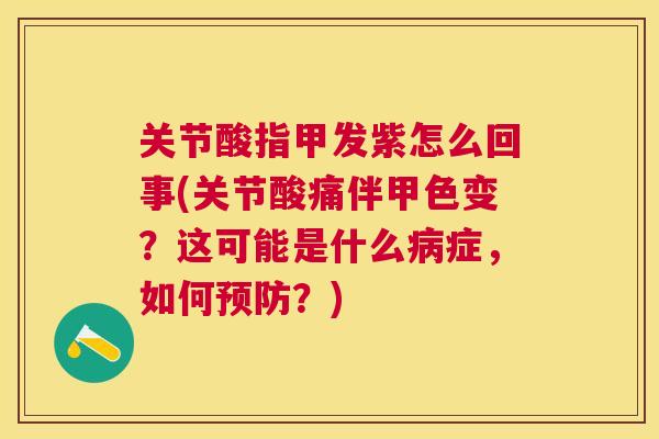 关节酸指甲发紫怎么回事(关节酸痛伴甲色变?这可能是什么病症,如何预防?)