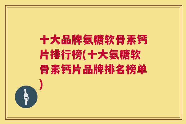 十大品牌氨糖软骨素钙片排行榜(十大氨糖软骨素钙片品牌排名榜单) 十大品牌氨糖软骨素钙片排行榜(十大氨糖软骨素钙片品牌排名榜单)