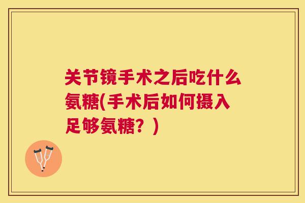 关节镜手术之后吃什么氨糖(手术后如何摄入足够氨糖？)