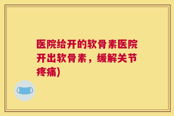 医院给开的软骨素医院开出软骨素,缓解关节疼痛)