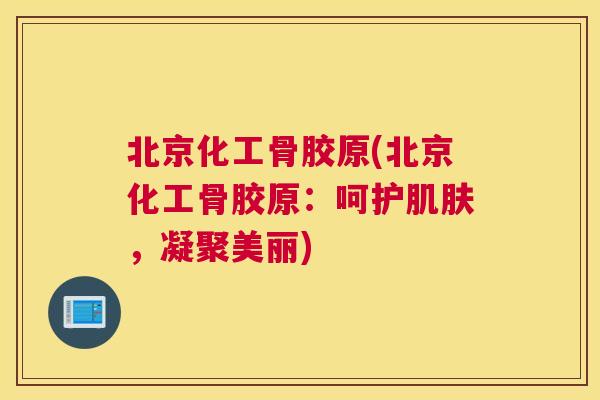 北京化工骨胶原(北京化工骨胶原:呵护肌肤,凝聚美丽)