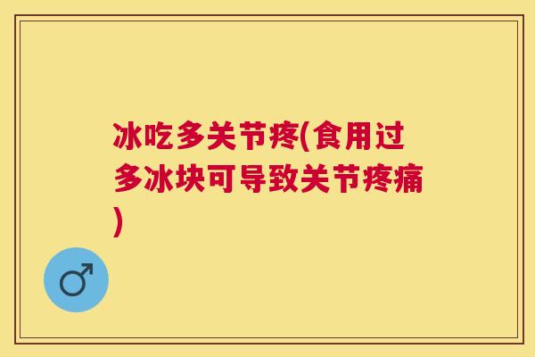 冰吃多关节疼(食用过多冰块可导致关节疼痛)