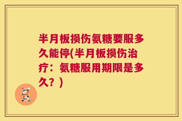 损伤氨糖要服多久能停(损伤:氨糖服用期限是多久?) 损伤氨糖要服多久能停(损伤:氨糖服用期限是多久?)