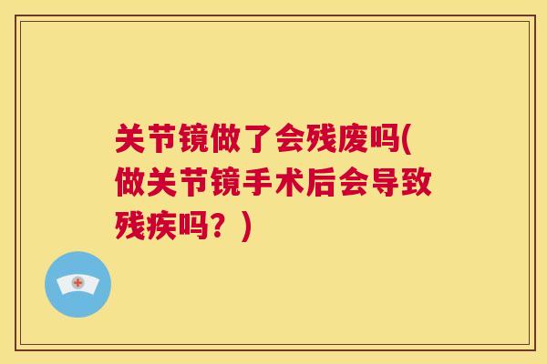 关节镜做了会残废吗(做关节镜手术后会导致残疾吗?) 关节镜做了会残废吗(做关节镜手术后会导致残疾吗?)