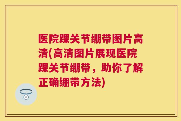 医院踝关节绷带图片高清(高清图片展现医院踝关节绷带,助你了解正确绷带方法)