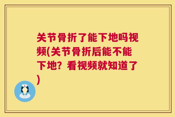 关节骨折了能下地吗视频(关节骨折后能不能下地?看视频就知道了)