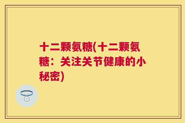 十二颗氨糖(十二颗氨糖:关注关节健康的小秘密) 十二颗氨糖(十二颗氨糖:关注关节健康的小秘密)