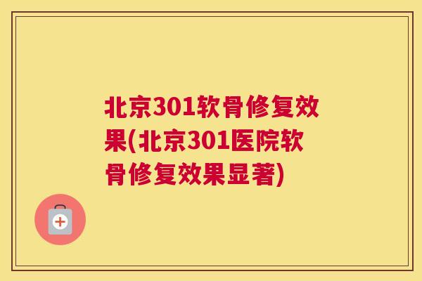 北京301软骨修复效果(北京301医院软骨修复效果显著)