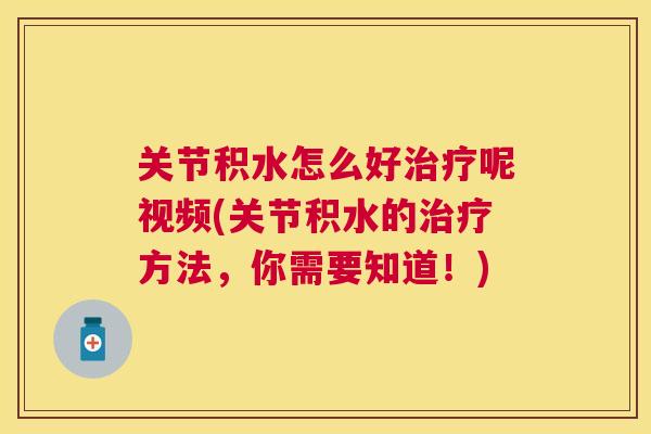 关节积水怎么好呢视频(关节积水的方法,你需要知道!) 关节积水怎么好呢视频(关节积水的方法,你需要知道!)