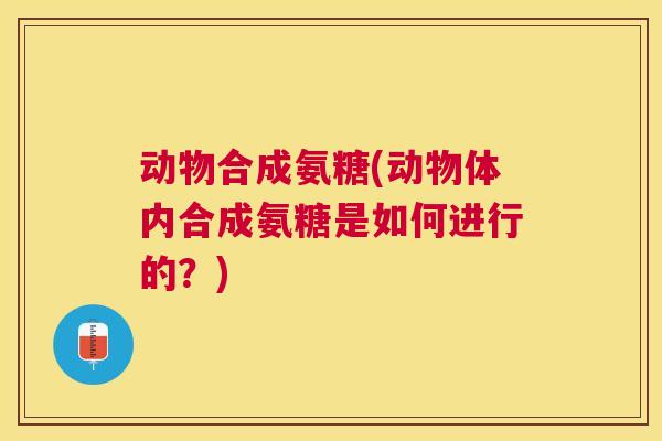 动物合成氨糖(动物体内合成氨糖是如何进行的?)