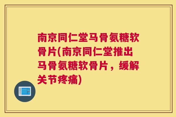 南京同仁堂马骨氨糖软骨片(南京同仁堂推出马骨氨糖软骨片,缓解关节) 南京同仁堂马骨氨糖软骨片(南京同仁堂推出马骨氨糖软骨片,缓解关节)
