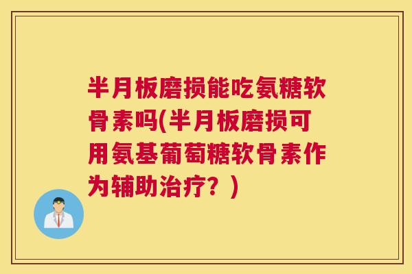 半月板磨损能吃氨糖软骨素吗(半月板磨损可用氨基葡萄糖软骨素作为辅助治疗?)