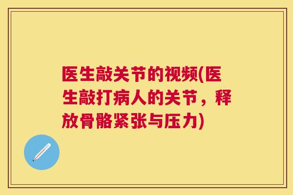 医生敲关节的视频(医生敲打人的关节,释放骨骼紧张与压力) 医生敲关节的视频(医生敲打人的关节,释放骨骼紧张与压力)
