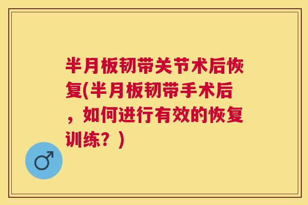 半月板韧带关节术后恢复(半月板韧带手术后,如何进行有效的恢复训练?)