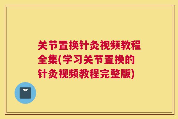 关节置换针灸视频教程全集(学习关节置换的针灸视频教程完整版)