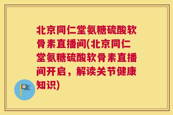 北京同仁堂氨糖硫酸软骨素直播间(北京同仁堂氨糖硫酸软骨素直播间开启，解读关节健康知识)