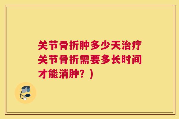 关节肿多少天关节需要多长时间才能消肿?) 关节肿多少天关节需要多长时间才能消肿?)