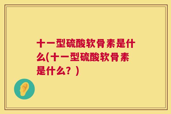 十一型硫酸软骨素是什么(十一型硫酸软骨素是什么?)