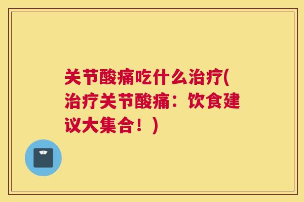 关节酸痛吃什么治疗(治疗关节酸痛:饮食建议大集合!)