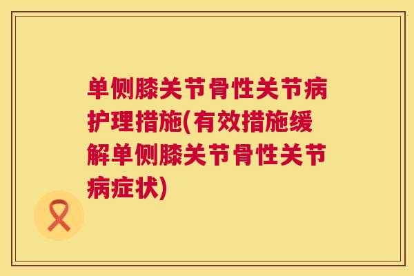 单侧膝关节骨性关节病护理措施(有效措施缓解单侧膝关节骨性关节病症状)