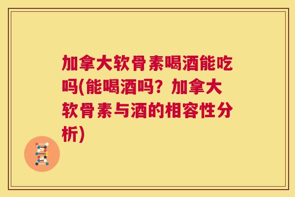 加拿大软骨素喝酒能吃吗(能喝酒吗?加拿大软骨素与酒的相容性分析)