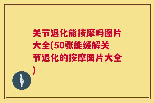 关节退化能按摩吗图片大全(50张能缓解关节退化的按摩图片大全) 关节退化能按摩吗图片大全(50张能缓解关节退化的按摩图片大全)