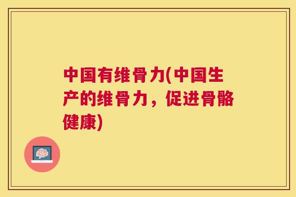 中国有维骨力(中国生产的维骨力，促进骨骼健康)