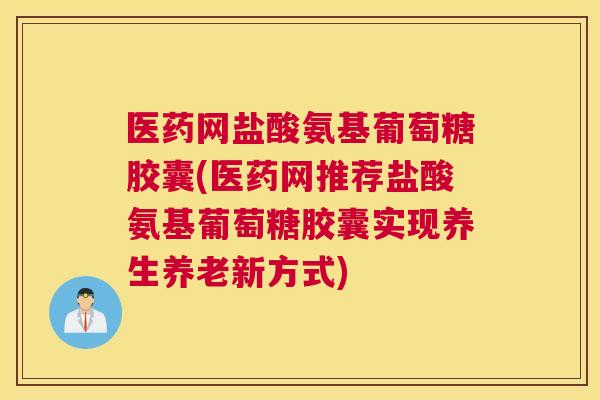 医药网盐酸氨基葡萄糖胶囊(医药网推荐盐酸氨基葡萄糖胶囊实现养生养老新方式)
