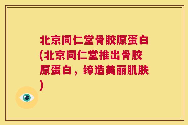 北京同仁堂骨胶原蛋白(北京同仁堂推出骨胶原蛋白，缔造美丽)