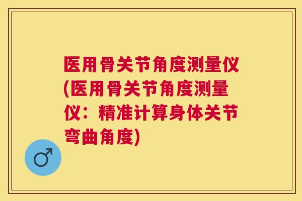 医用骨关节角度测量仪(医用骨关节角度测量仪:精准计算身体关节弯曲角度)