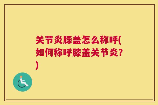 关节炎膝盖怎么称呼(如何称呼膝盖关节炎?)